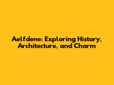Aelfdene: Exploring History, Architecture, and Charm