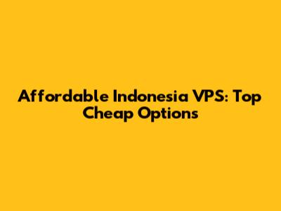 Affordable Indonesia VPS: Top Cheap Options