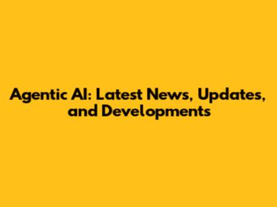 Agentic AI: Latest News, Updates, and Developments