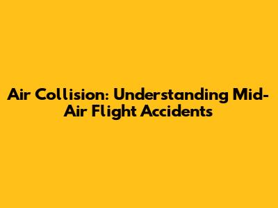Air Collision: Understanding Mid-Air Flight Accidents