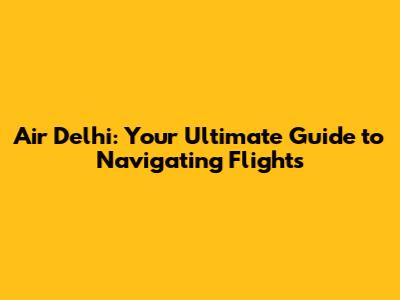 Air Delhi: Your Ultimate Guide to Navigating Flights