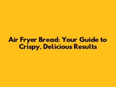 Air Fryer Bread: Your Guide to Crispy, Delicious Results