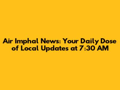 Air Imphal News: Your Daily Dose of Local Updates at 7:30 AM