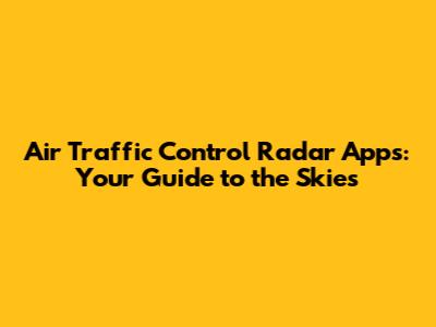 Air Traffic Control Radar Apps: Your Guide to the Skies