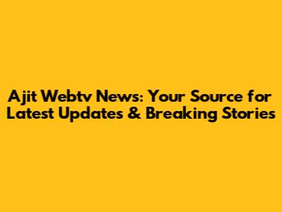 Ajit Webtv News: Your Source for Latest Updates & Breaking Stories