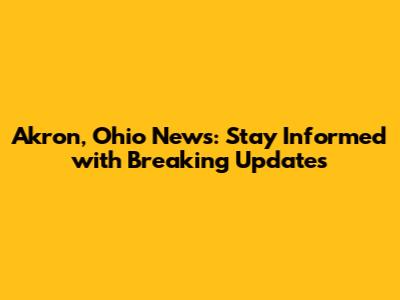 Akron, Ohio News: Stay Informed with Breaking Updates