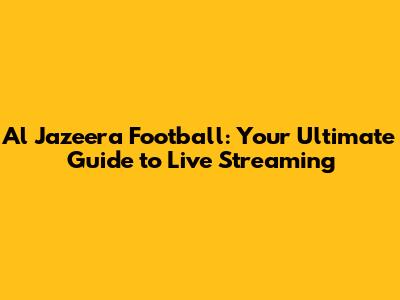 Al Jazeera Football: Your Ultimate Guide to Live Streaming