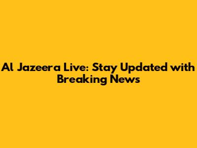 Al Jazeera Live: Stay Updated with Breaking News