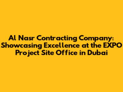 Al Nasr Contracting Company: Showcasing Excellence at the EXPO Project Site Office in Dubai