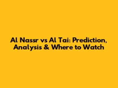 Al Nassr vs Al Tai: Prediction, Analysis & Where to Watch