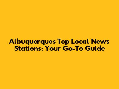 Albuquerque's Top Local News Stations: Your Go-To Guide