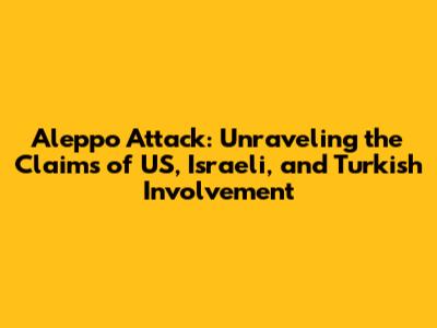 Aleppo Attack: Unraveling the Claims of US, Israeli, and Turkish Involvement