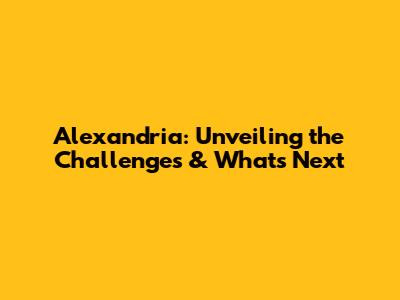 Alexandria: Unveiling the Challenges & What's Next