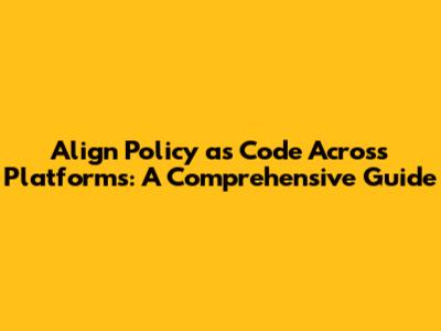 Align Policy as Code Across Platforms: A Comprehensive Guide