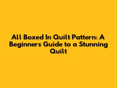 All Boxed In Quilt Pattern: A Beginner's Guide to a Stunning Quilt