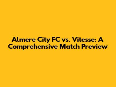 Almere City FC vs. Vitesse: A Comprehensive Match Preview