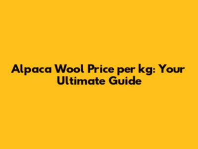 Alpaca Wool Price per kg: Your Ultimate Guide