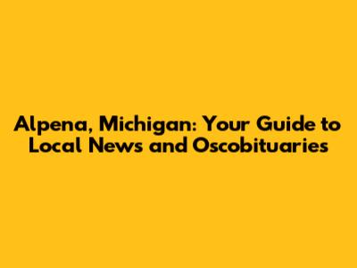 Alpena, Michigan: Your Guide to Local News and Oscobituaries