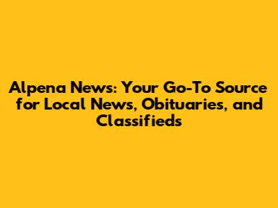 Alpena News: Your Go-To Source for Local News, Obituaries, and Classifieds
