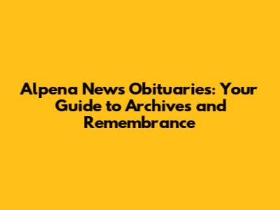 Alpena News Obituaries: Your Guide to Archives and Remembrance