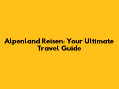 Alpenland Reisen: Your Ultimate Travel Guide