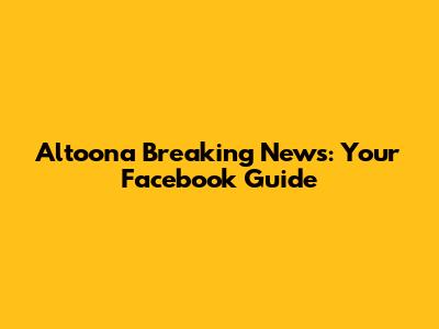 Altoona Breaking News: Your Facebook Guide