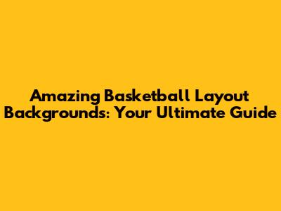 Amazing Basketball Layout Backgrounds: Your Ultimate Guide