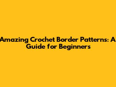 Amazing Crochet Border Patterns: A Guide for Beginners
