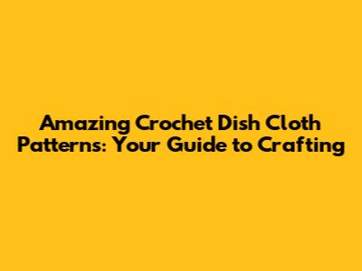 Amazing Crochet Dish Cloth Patterns: Your Guide to Crafting