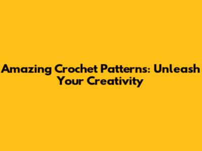 Amazing Crochet Patterns: Unleash Your Creativity
