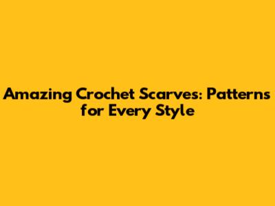 Amazing Crochet Scarves: Patterns for Every Style