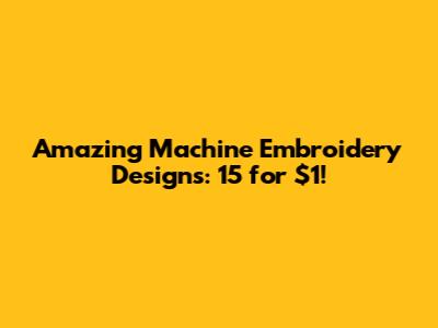 Amazing Machine Embroidery Designs: 15 for $1!