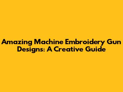 Amazing Machine Embroidery Gun Designs: A Creative Guide