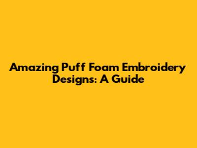 Amazing Puff Foam Embroidery Designs: A Guide