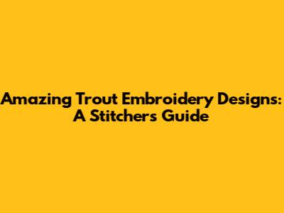 Amazing Trout Embroidery Designs: A Stitcher's Guide