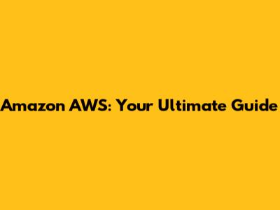 Amazon AWS: Your Ultimate Guide