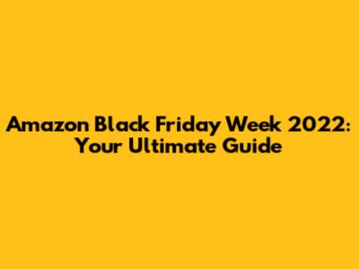 Amazon Black Friday Week 2022: Your Ultimate Guide