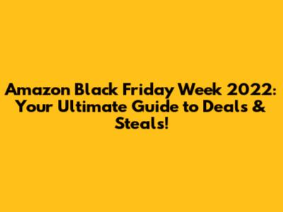 Amazon Black Friday Week 2022: Your Ultimate Guide to Deals & Steals!