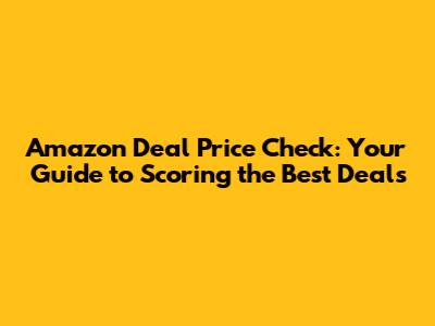 Amazon Deal Price Check: Your Guide to Scoring the Best Deals