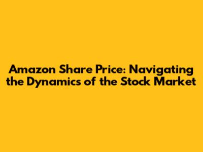 Amazon Share Price: Navigating the Dynamics of the Stock Market