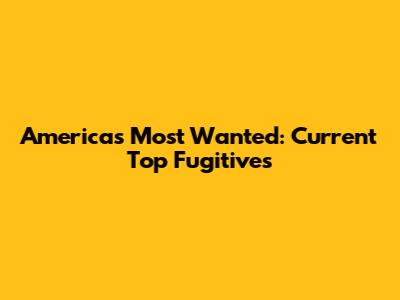 America's Most Wanted: Current Top Fugitives