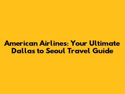 American Airlines: Your Ultimate Dallas to Seoul Travel Guide