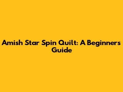 Amish Star Spin Quilt: A Beginner's Guide