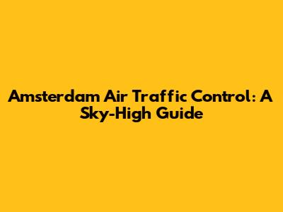 Amsterdam Air Traffic Control: A Sky-High Guide