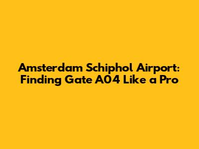 Amsterdam Schiphol Airport: Finding Gate A04 Like a Pro