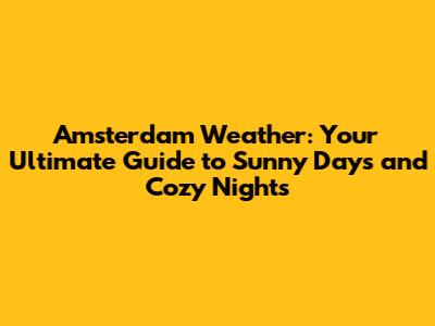 Amsterdam Weather: Your Ultimate Guide to Sunny Days and Cozy Nights