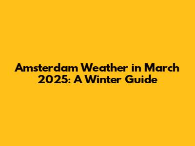 Amsterdam Weather in March 2025: A Winter Guide