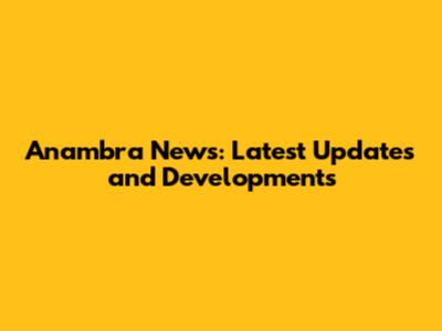 Anambra News: Latest Updates and Developments