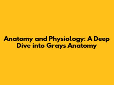 Anatomy and Physiology: A Deep Dive into Gray's Anatomy
