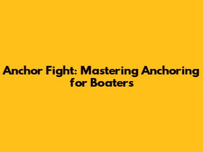 Anchor Fight: Mastering Anchoring for Boaters
